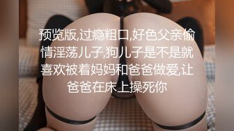 预览版,过瘾粗口,好色父亲偷情淫荡儿子,狗儿子是不是就喜欢被着妈妈和爸爸做爱,让爸爸在床上操死你