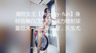 潮吹女王【Peeggy-fun】身材劲爆白虎尤物~强力喷射尿量巨大~！土豪最爱，天生尤物！ (3)