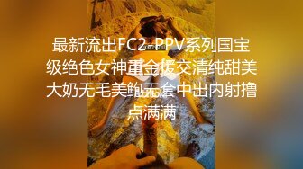 最新流出FC2-PPV系列国宝级绝色女神重金援交清纯甜美大奶无毛美鲍无套中出内射撸点满满