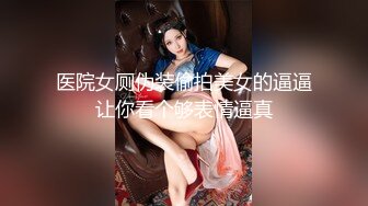 医院女厕伪装偷拍美女的逼逼让你看个够表情逼真