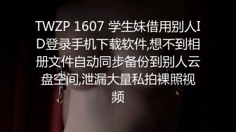 TWZP 1607 学生妹借用别人ID登录手机下载软件,想不到相册文件自动同步备份到别人云盘空间,泄漏大量私拍裸照视频