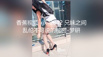 香蕉视频 xjx-0042 兄妹之间乱伦不可说的秘密-梦研