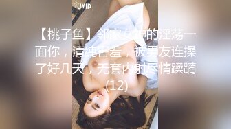 【桃子鱼】邻家女神的淫荡一面你，清纯害羞，被男友连操了好几天，无套内射尽情蹂躏 (12)