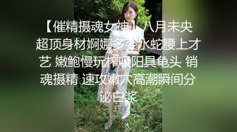 【催精摄魂女神】八月未央 超顶身材婀娜多姿水蛇腰上才艺 嫩鲍慢玩榨吸阳具龟头 销魂摄精 速攻嫩穴高潮瞬间分泌白浆