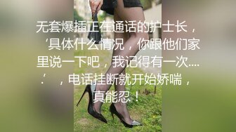 无套爆插正在通话的护士长，‘具体什么情况，你跟他们家里说一下吧，我记得有一次.....’，电话挂断就开始娇喘，真能忍！