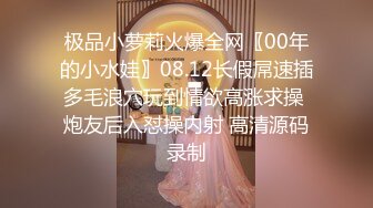 极品小萝莉火爆全网〖00年的小水娃〗08.12长假屌速插多毛浪穴玩到情欲高涨求操 炮友后入怼操内射 高清源码录制