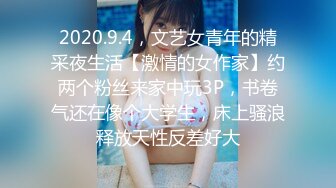 2020.9.4，文艺女青年的精采夜生活【激情的女作家】约两个粉丝来家中玩3P，书卷气还在像个大学生，床上骚浪释放天性反差好大