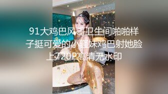 91大鸡巴风哥卫生间啪啪样子挺可爱的小骚妹鸡巴射她脸上720P高清无水印