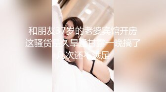 和朋友37岁的老婆宾馆开房这骚货是久旱逢甘露一晚搞了几次还不满足