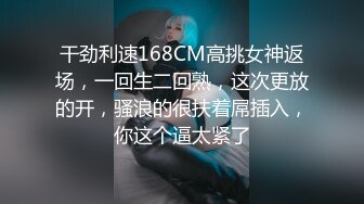 干劲利速168CM高挑女神返场，一回生二回熟，这次更放的开，骚浪的很扶着屌插入，你这个逼太紧了