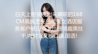 白天上班夜晚出来兼职的168CM高挑漂亮白领美女酒店服务客户被迫换上性感情趣黑丝干,内射完又被口爆.国语!