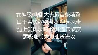 女神级御姐 大长腿苗条精致 口干舌燥欲望沸腾 抱起来坐腿上爱抚亲吻 掰开逼穴欣赏舔吸啪啪大力抽送进攻