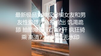 最新极品女神级嫩模女友和男友性爱碎片私拍流出 饥渴跪舔 抽插爆操 双穴全开 疯狂骑乘 高清720P原版无水印