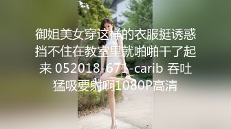 御姐美女穿这样的衣服挺诱惑挡不住在教室里就啪啪干了起来 052018-671-carib 吞吐猛吸要射啊1080P高清