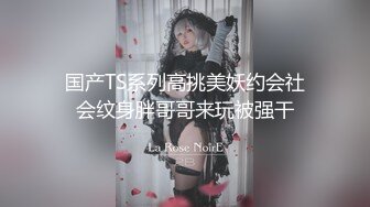 国产TS系列高挑美妖约会社会纹身胖哥哥来玩被强干