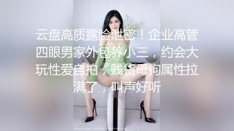 云盘高质露脸泄密！企业高管四眼男家外包养小三，约会大玩性爱自拍，贱货母狗属性拉满了，叫声好听