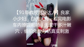 【91蒂教授泡良达人】良家小少妇，白虎大胸，看完电影车内撩拨啪啪，无套干多汁嫩穴，偷拍角度刁钻真实刺激