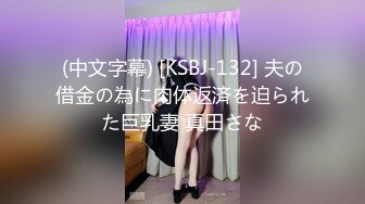 (中文字幕) [KSBJ-132] 夫の借金の為に肉体返済を迫られた巨乳妻 真田さな