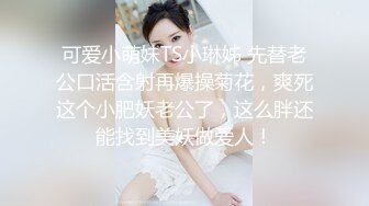 可爱小萌妹TS小琳姊 先替老公口活含射再爆操菊花，爽死这个小肥妖老公了，这么胖还能找到美妖做爱人！