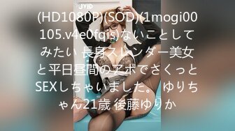 (HD1080P)(SOD)(1mogi00105.v4e0fqis)ないことしてみたい 長身スレンダー美女と平日昼間のアポでさくっとSEXしちゃいました。 ゆりちゃん21歳 後藤ゆりか