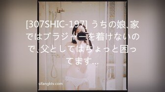 [307SHIC-197] うちの娘､家ではブラジャーを着けないので､父としてはちょっと困ってます…