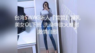 台湾SWAG新人『萱萱』爆乳美女OL下班 洗澡中欲火难耐 激情自慰