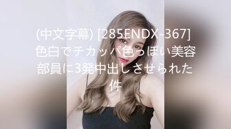 (中文字幕) [285ENDX-367] 色白でチカッパ色っぽい美容部員に3発中出しさせられた件