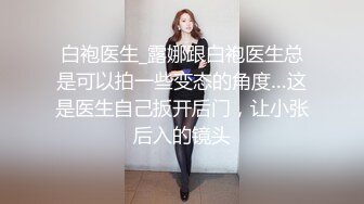 白袍医生_露娜跟白袍医生总是可以拍一些变态的角度…这是医生自己扳开后门，让小张后入的镜头