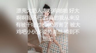 漂亮大奶人妻吃鸡啪啪 好大啊啊我不行了 真的我从来没有被干喷过 你太厉害了 被大鸡吧小伙多姿势美怼 操到不想动