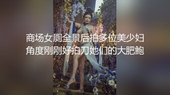 商场女厕全景后拍多位美少妇角度刚刚好拍刀她们的大肥鲍