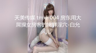 天美传媒 tmxl-004 房东用大屌操女房客的嫩鲜淫穴-白允儿