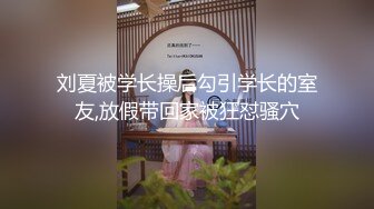 刘夏被学长操后勾引学长的室友,放假带回家被狂怼骚穴