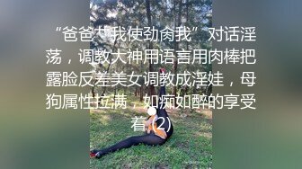 “爸爸艹我使劲肏我”对话淫荡，调教大神用语言用肉棒把露脸反差美女调教成淫娃，母狗属性拉满，如痴如醉的享受着 (2)