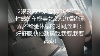 2狼友高价众筹169CM气质性感的车模美女,2人边操边玩弄,不给她休息的时间,淫叫：好舒服,快使劲操我,我要,我要高潮!