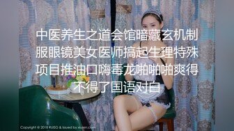 中医养生之道会馆暗藏玄机制服眼镜美女医师搞起生理特殊项目推油口嗨毒龙啪啪啪爽得不得了国语对白