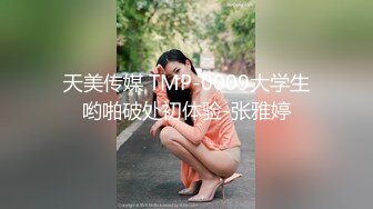 天美传媒 TMP-0009大学生哟啪破处初体验-张雅婷