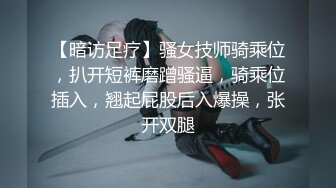 【暗访足疗】骚女技师骑乘位，扒开短裤磨蹭骚逼，骑乘位插入，翘起屁股后入爆操，张开双腿