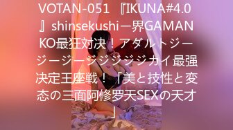 VOTAN-051 『IKUNA#4.0 』shinsekushiー界GAMANKO最狂対决！アダルトジージージージジジジジカイ最强决定王座戦！「美と技性と変态の三面阿修罗天SEXの天才」