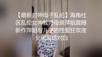 【最新封神母子乱伦】海角社区乱伦女神教师母亲萍姐震撼新作萍姐与儿子的性爱狂欢夜 全程淫话对白