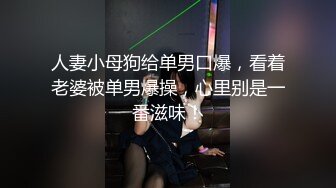 人妻小母狗给单男口爆，看着老婆被单男爆操，心里别是一番滋味！