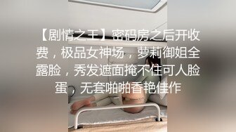 【剧情之王】密码房之后开收费，极品女神场，萝莉御姐全露脸，秀发遮面掩不住可人脸蛋，无套啪啪香艳佳作