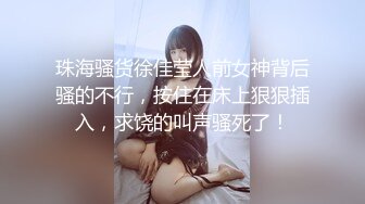 珠海骚货徐佳莹人前女神背后骚的不行，按住在床上狠狠插入，求饶的叫声骚死了！