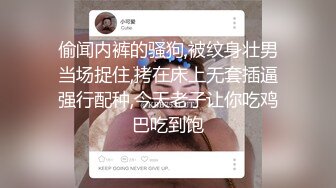 偷闻内裤的骚狗,被纹身壮男当场捉住,拷在床上无套插逼强行配种,今天老子让你吃鸡巴吃到饱