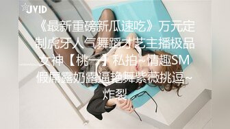 《最新重磅新瓜速吃》万元定制虎牙人气舞蹈才艺主播极品女神【桃一】私拍~情趣SM假屌露奶露逼艳舞紫薇挑逗~炸裂