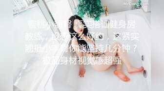 蜜桃小翘臀 真实搭讪健身房教练，没想这么好约，这紧实翘挺小丰臀你能坚持几分钟？极品身材视觉感超强