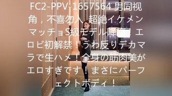 FC2-PPV-1657564 男同视角，不喜勿入  超絶イケメンマッチョS級モデル降臨！エロビ初解禁！うわ反りデカマラで生ハメ！全身の筋肉美がエロすぎです！まさにパーフェクトボディ！