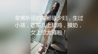 非常听话的美丽骚少妇，生过小孩，在茶几上舔鸡，摸奶，女上位太骚啦！