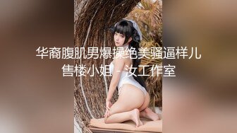 华裔腹肌男爆操绝美骚逼样儿售楼小姐 - 汝工作室