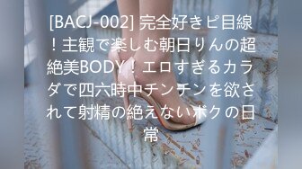 [BACJ-002] 完全好きピ目線！主観で楽しむ朝日りんの超絶美BODY！エロすぎるカラダで四六時中チンチンを欲されて射精の絶えないボクの日常