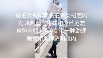 偷拍大神尾随偷拍美女裙底风光 JK制服学生妹和屌丝男友黄色内裤+两美女带一胖助理美女和助理透明骚内